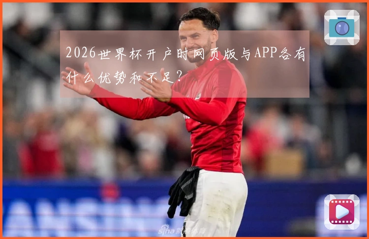 2026世界杯开户时网页版与APP各有什么优势和不足？