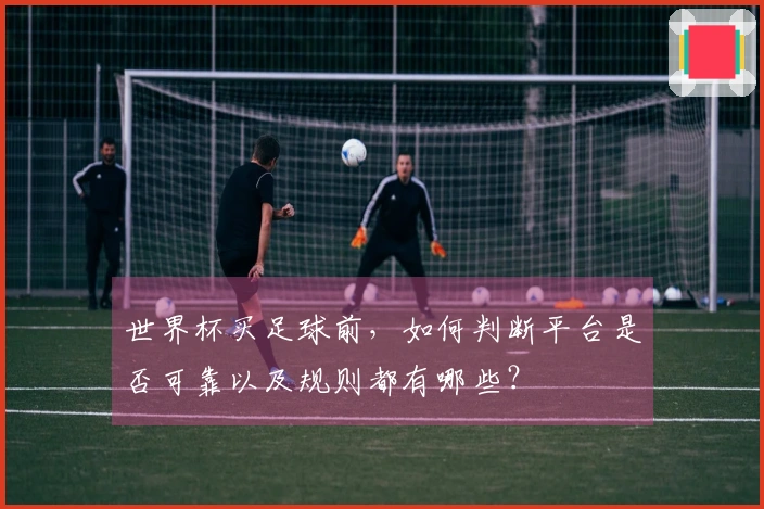世界杯买足球前，如何判断平台是否可靠以及规则都有哪些？