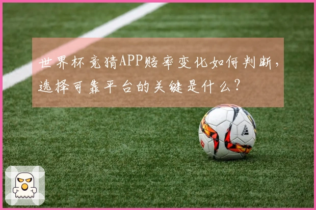 世界杯竞猜APP赔率变化如何判断，选择可靠平台的关键是什么？