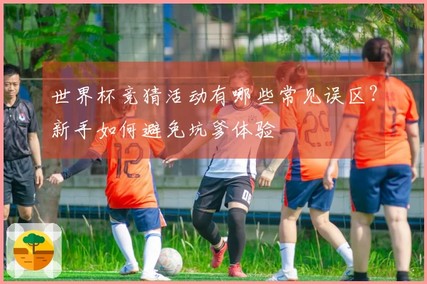 世界杯竞猜活动有哪些常见误区？新手如何避免坑爹体验