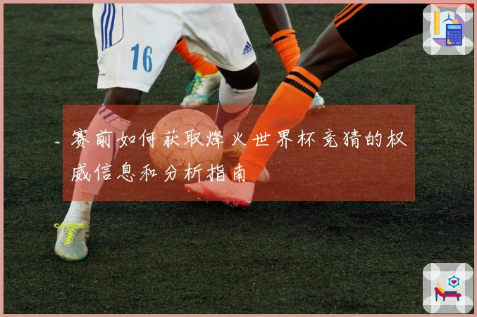赛前如何获取烽火世界杯竞猜的权威信息和分析指南