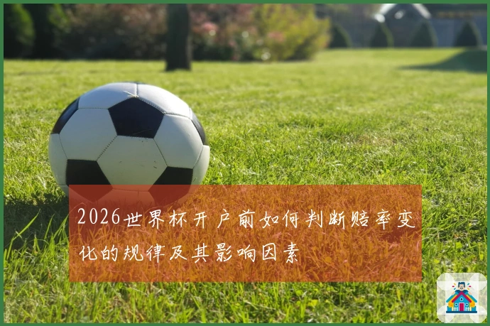 2026世界杯开户前如何判断赔率变化的规律及其影响因素