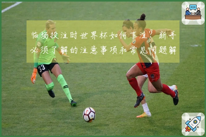 临场投注时世界杯如何下注？新手必须了解的注意事项和常见问题解析