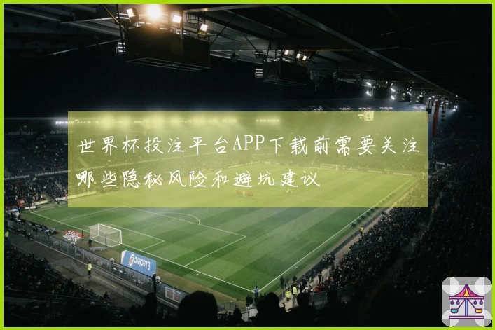 世界杯投注平台APP下载前需要关注哪些隐秘风险和避坑建议