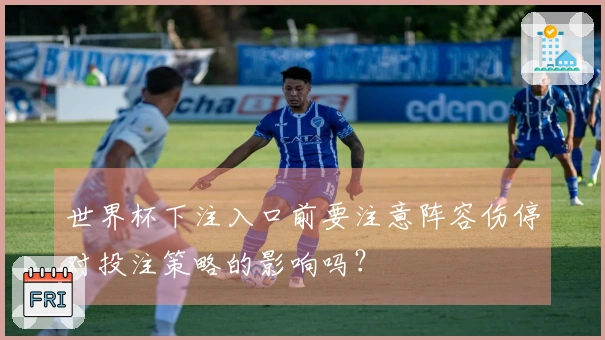 世界杯下注入口前要注意阵容伤停对投注策略的影响吗？
