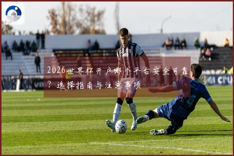 2026世界杯开户哪个平台安全可靠？选择指南与注意事项
