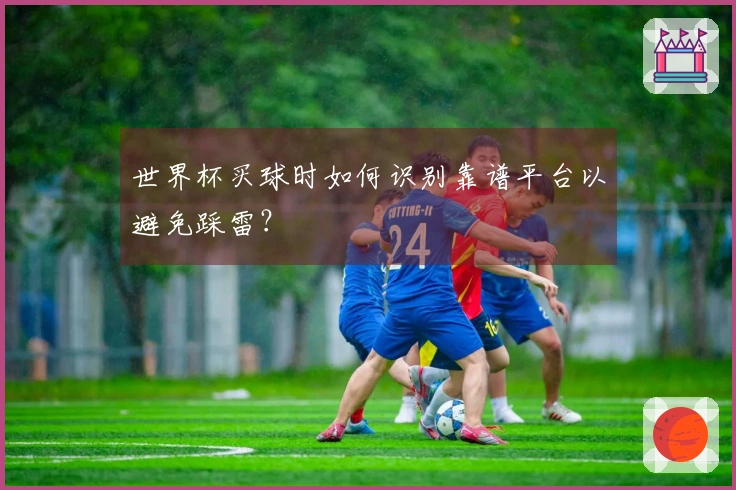 世界杯买球时如何识别靠谱平台以避免踩雷？