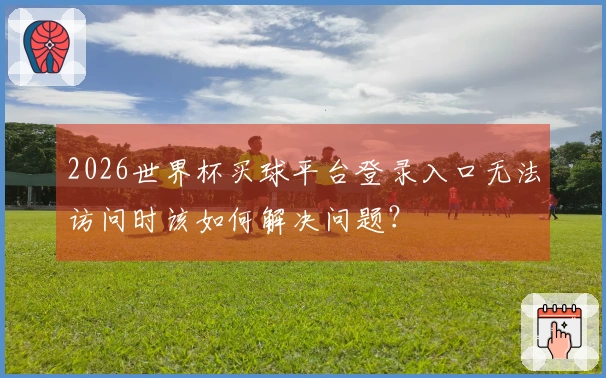 2026世界杯买球平台登录入口无法访问时该如何解决问题？