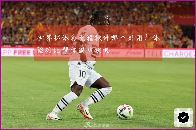 世界杯体彩竞猜软件哪个好用？体验对比帮你避坑攻略