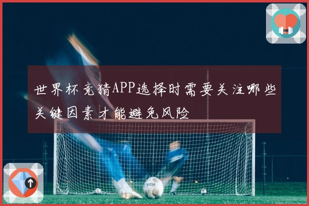 世界杯竞猜APP选择时需要关注哪些关键因素才能避免风险
