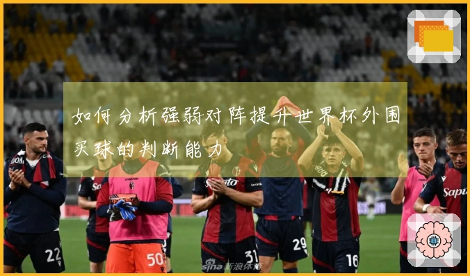 如何分析强弱对阵提升世界杯外围买球的判断能力