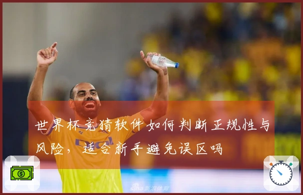 世界杯竞猜软件如何判断正规性与风险，适合新手避免误区吗