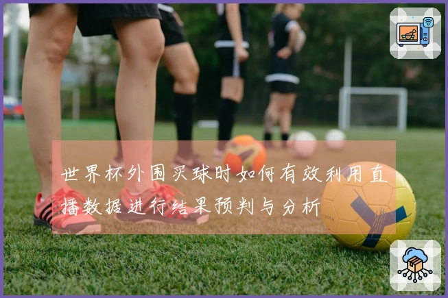 世界杯外围买球时如何有效利用直播数据进行结果预判与分析
