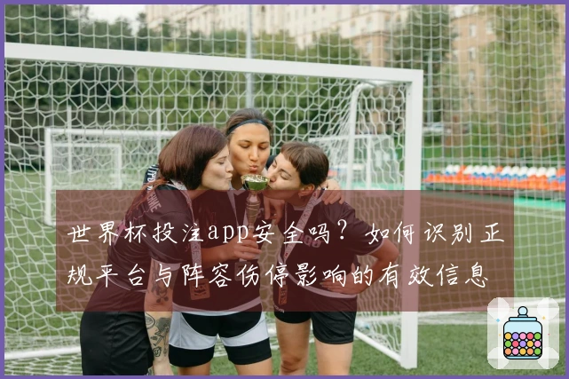 世界杯投注app安全吗？如何识别正规平台与阵容伤停影响的有效信息