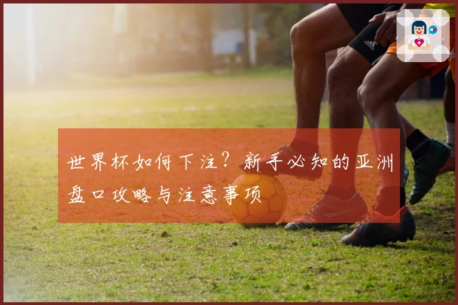 世界杯如何下注？新手必知的亚洲盘口攻略与注意事项