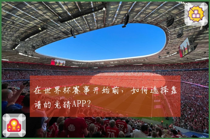 在世界杯赛事开始前，如何选择靠谱的竞猜APP？