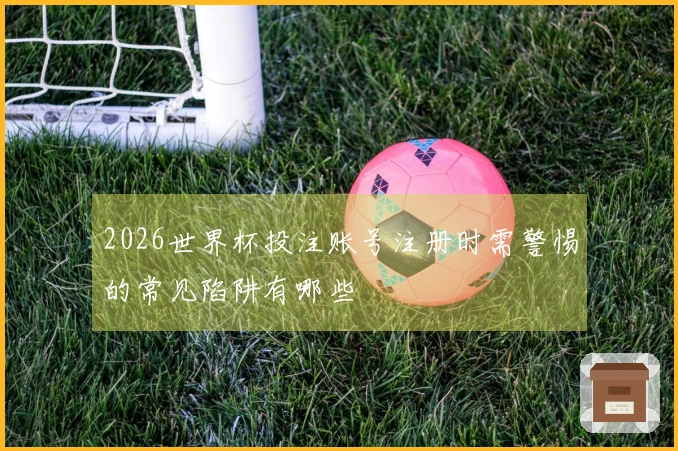 2026世界杯投注账号注册时需警惕的常见陷阱有哪些