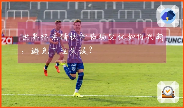 世界杯竞猜软件临场变化如何判断，避免下注失误？