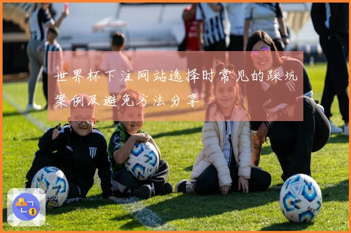 世界杯下注网站选择时常见的踩坑案例及避免方法分享