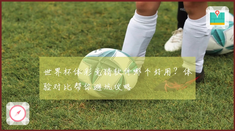 世界杯体彩竞猜软件哪个好用？体验对比帮你避坑攻略