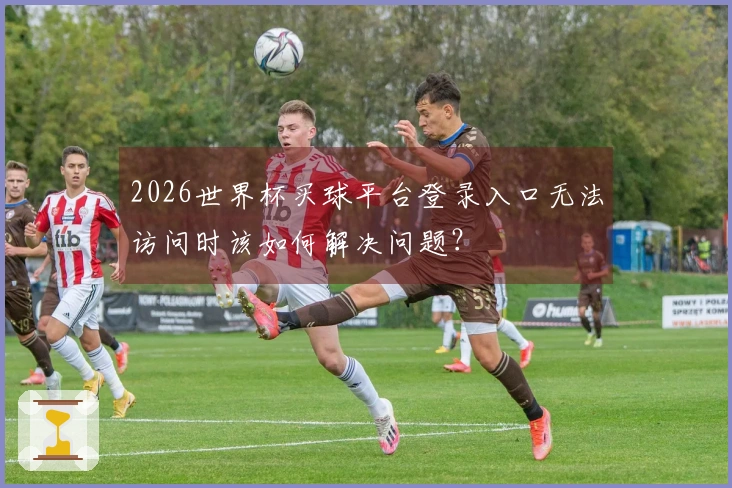 2026世界杯买球平台登录入口无法访问时该如何解决问题？