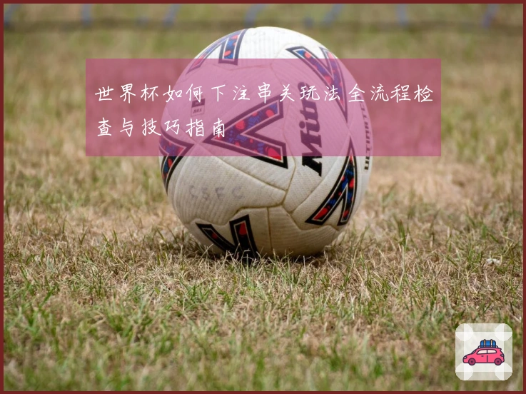 世界杯如何下注串关玩法全流程检查与技巧指南