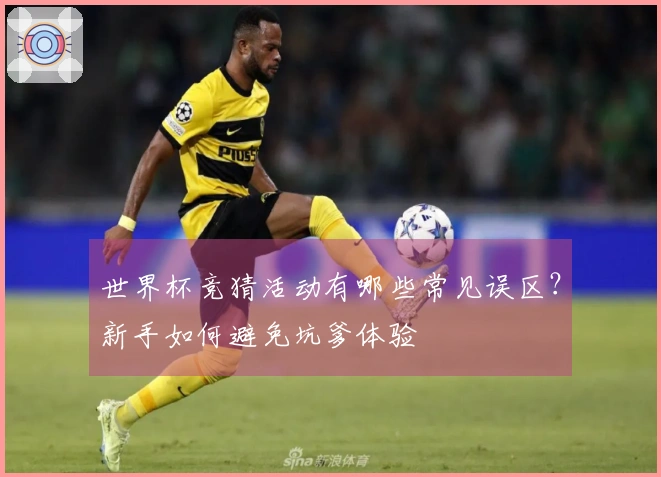 世界杯竞猜活动有哪些常见误区？新手如何避免坑爹体验