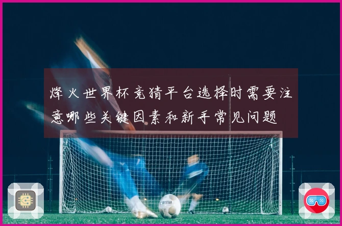 烽火世界杯竞猜平台选择时需要注意哪些关键因素和新手常见问题