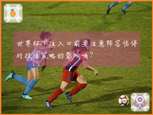 世界杯下注入口前要注意阵容伤停对投注策略的影响吗？