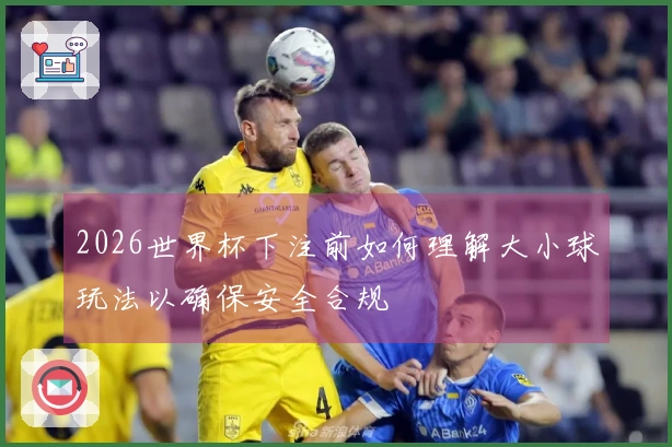 2026世界杯下注前如何理解大小球玩法以确保安全合规