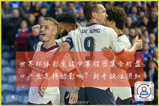世界杯体彩竞猜中赛程密集会对盘口产生怎样的影响？新手投注须知的要点有哪些