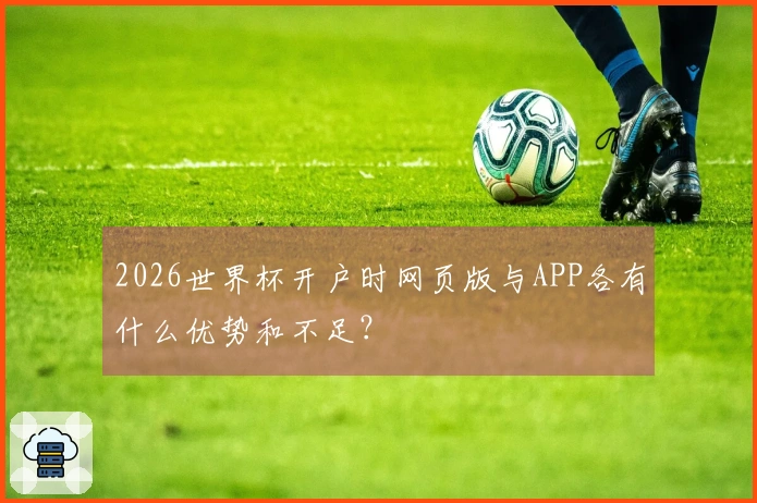 2026世界杯开户时网页版与APP各有什么优势和不足？