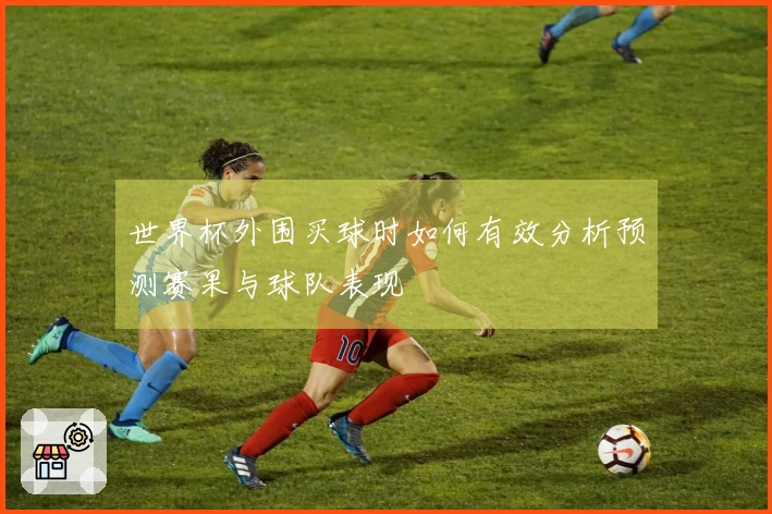 世界杯外围买球时如何有效分析预测赛果与球队表现