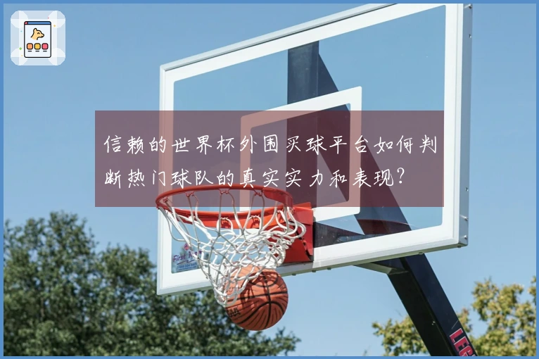 信赖的世界杯外围买球平台如何判断热门球队的真实实力和表现？