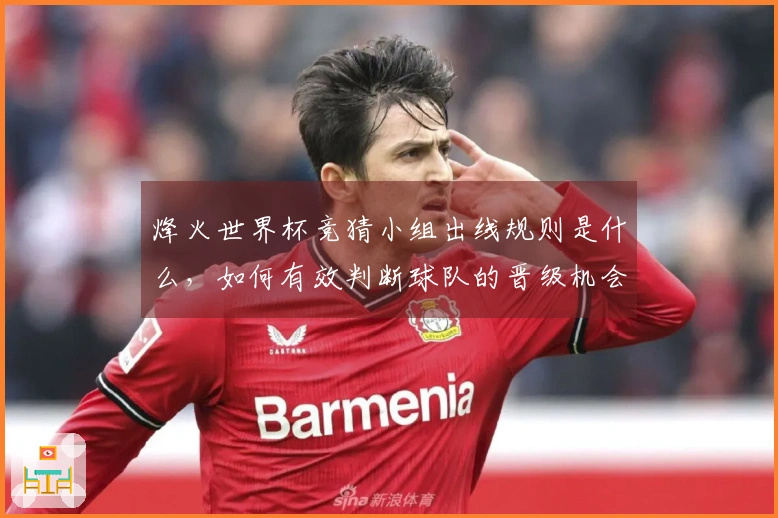 烽火世界杯竞猜小组出线规则是什么，如何有效判断球队的晋级机会