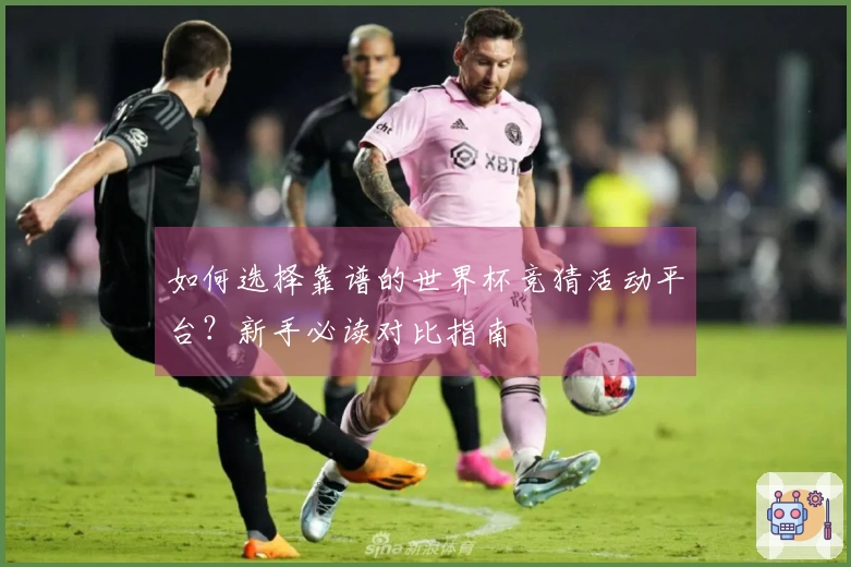 如何选择靠谱的世界杯竞猜活动平台？新手必读对比指南