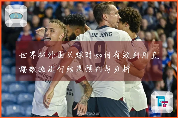 世界杯外围买球时如何有效利用直播数据进行结果预判与分析