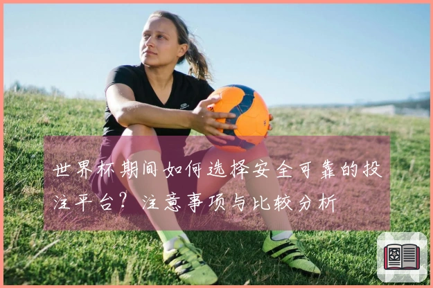 世界杯期间如何选择安全可靠的投注平台？注意事项与比较分析