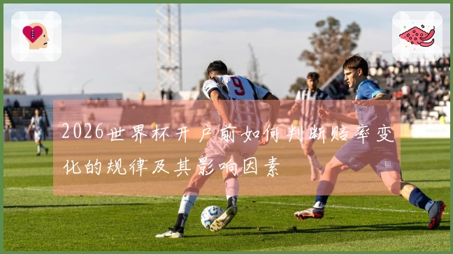 2026世界杯开户前如何判断赔率变化的规律及其影响因素