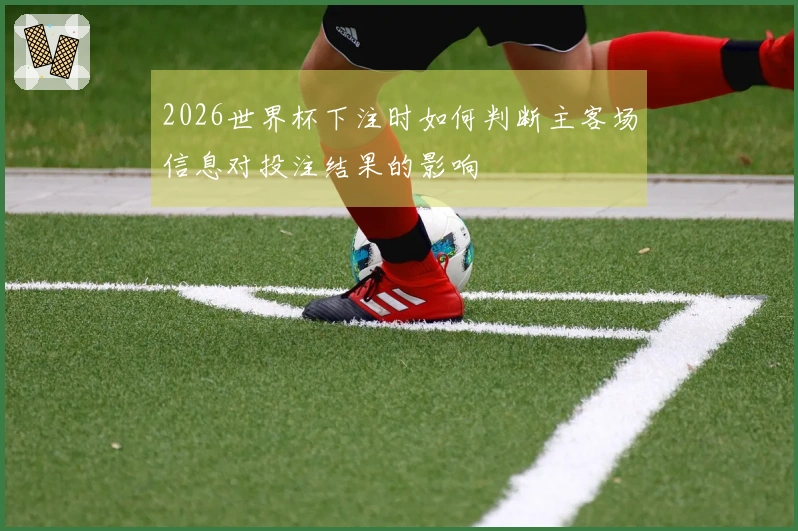 2026世界杯下注时如何判断主客场信息对投注结果的影响