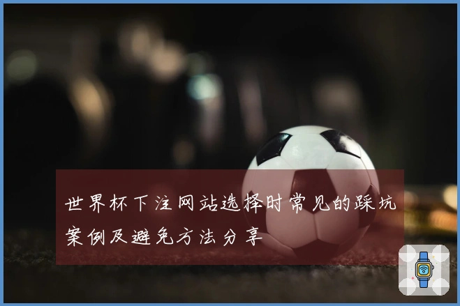 世界杯下注网站选择时常见的踩坑案例及避免方法分享