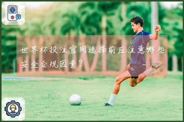 世界杯投注官网选择前应注意哪些安全合规因素？